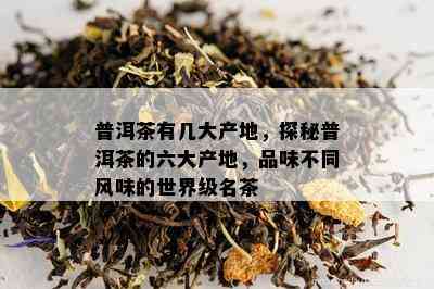 普洱茶有几大产地，探秘普洱茶的六大产地，品味不同风味的世界级名茶