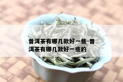 普洱茶有哪几款好一些-普洱茶有哪几款好一些的