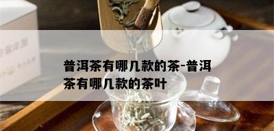 普洱茶有哪几款的茶-普洱茶有哪几款的茶叶