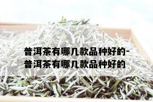 普洱茶有哪几款品种好的-普洱茶有哪几款品种好的