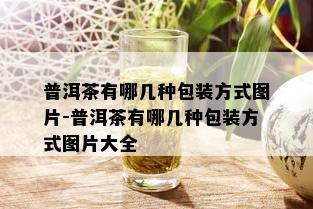 普洱茶有哪几种包装方式图片-普洱茶有哪几种包装方式图片大全