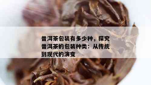 普洱茶包装有多少种，探究普洱茶的包装种类：从传统到现代的演变