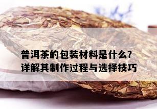 普洱茶的包装材料是什么？详解其制作过程与选择技巧