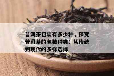 普洱茶包装有多少种，探究普洱茶的包装种类：从传统到现代的多样选择