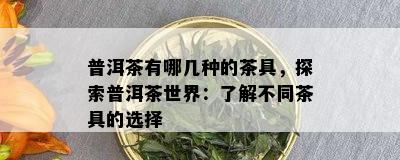 普洱茶有哪几种的茶具，探索普洱茶世界：了解不同茶具的选择