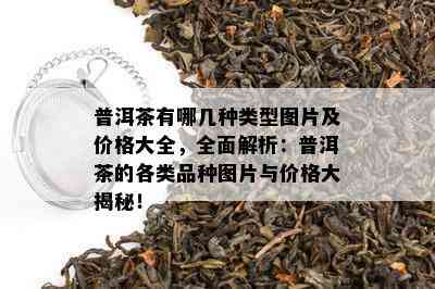 普洱茶有哪几种类型图片及价格大全，全面解析：普洱茶的各类品种图片与价格大揭秘！