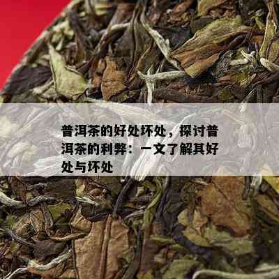 普洱茶的好处坏处，探讨普洱茶的利弊：一文了解其好处与坏处