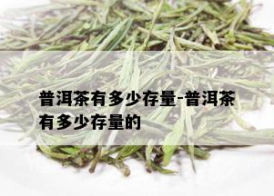 普洱茶有多少存量-普洱茶有多少存量的