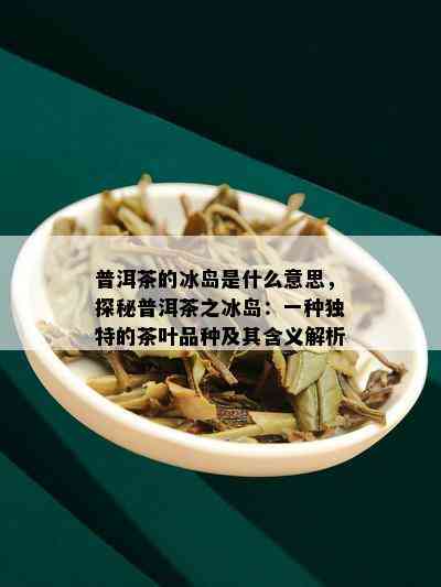 普洱茶的冰岛是什么意思，探秘普洱茶之冰岛：一种独特的茶叶品种及其含义解析