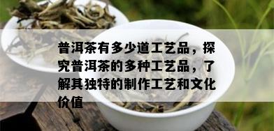 普洱茶有多少道工艺品，探究普洱茶的多种工艺品，了解其独特的制作工艺和文化价值