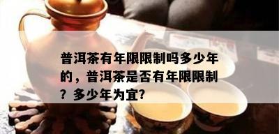 普洱茶有年限限制吗多少年的，普洱茶是否有年限限制？多少年为宜？