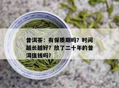 普洱茶：有保质期吗？时间越长越好？放了二十年的普洱值钱吗？