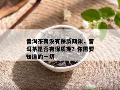 普洱茶有没有保质期限，普洱茶是否有保质期？你需要知道的一切