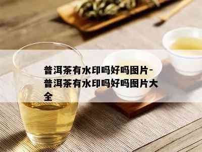 普洱茶有水印吗好吗图片-普洱茶有水印吗好吗图片大全