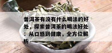 普洱茶有没有什么喝法的好处，探索普洱茶的喝法好处：从口感到健康，全方位解析