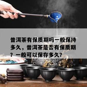 普洱茶有保质期吗一般保持多久，普洱茶是否有保质期？一般可以保存多久？