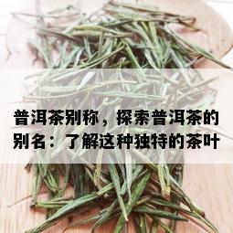 普洱茶别称，探索普洱茶的别名：了解这种独特的茶叶