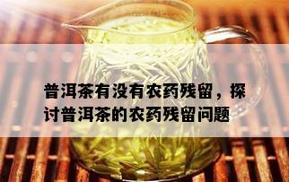 普洱茶有没有农药残留，探讨普洱茶的农药残留问题