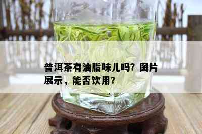 普洱茶有油脂味儿吗？图片展示，能否饮用？