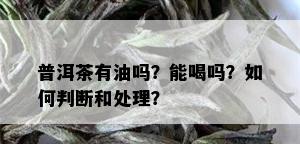 普洱茶有油吗？能喝吗？如何判断和处理？