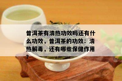 普洱茶有清热功效吗还有什么功效，普洱茶的功效：清热解，还有哪些保健作用？