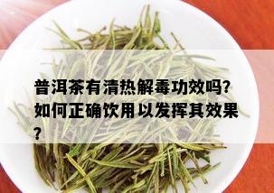 普洱茶有清热解功效吗？如何正确饮用以发挥其效果？