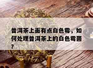 普洱茶上面有点白色霉，如何处理普洱茶上的白色霉菌？