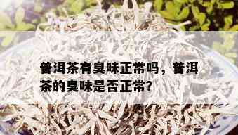 普洱茶有臭味正常吗，普洱茶的臭味是否正常？