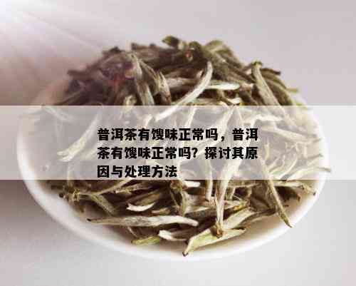 普洱茶有馊味正常吗，普洱茶有馊味正常吗？探讨其原因与处理方法