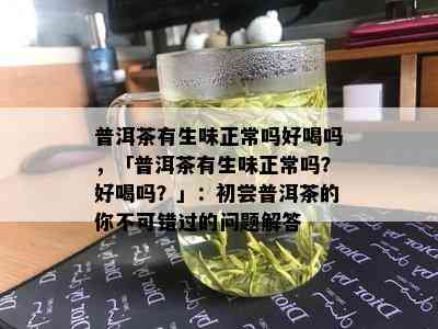 普洱茶有生味正常吗好喝吗，「普洱茶有生味正常吗？好喝吗？」：初尝普洱茶的你不可错过的问题解答