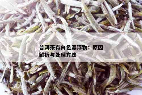 普洱茶有白色漂浮物：原因解析与处理方法