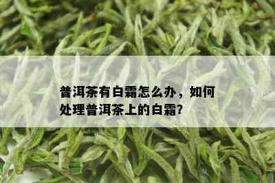 普洱茶有白霜怎么办，如何处理普洱茶上的白霜？