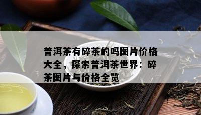 普洱茶有碎茶的吗图片价格大全，探索普洱茶世界：碎茶图片与价格全览