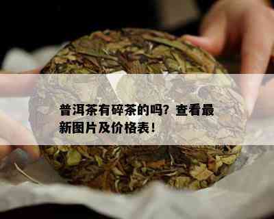 普洱茶有碎茶的吗？查看最新图片及价格表！