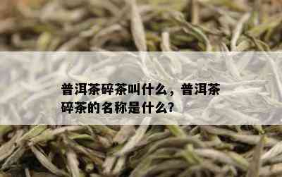 普洱茶碎茶叫什么，普洱茶碎茶的名称是什么？