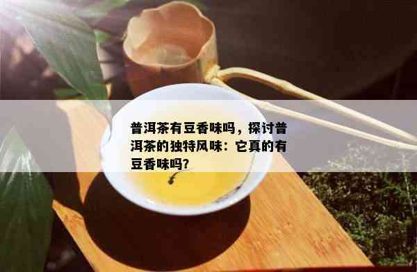 普洱茶有豆香味吗，探讨普洱茶的独特风味：它真的有豆香味吗？