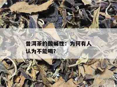 普洱茶的酸碱性：为何有人认为不能喝？