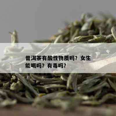 普洱茶有酸性物质吗？女生能喝吗？有吗？