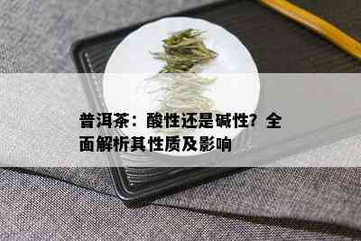 普洱茶：酸性还是碱性？全面解析其性质及影响