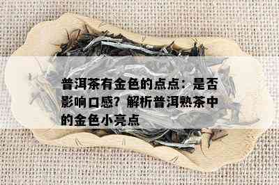 普洱茶有金色的点点：是否影响口感？解析普洱熟茶中的金色小亮点