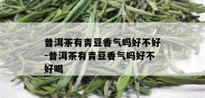 普洱茶有青豆香气吗好不好-普洱茶有青豆香气吗好不好喝