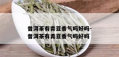 普洱茶有青豆香气吗好吗-普洱茶有青豆香气吗好吗