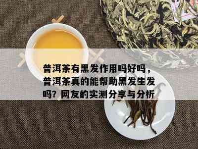 普洱茶有黑发作用吗好吗，普洱茶真的能帮助黑发生发吗？网友的实测分享与分析