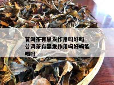 普洱茶有黑发作用吗好吗-普洱茶有黑发作用吗好吗能喝吗