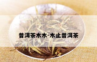 普洱茶木木-木止普洱茶