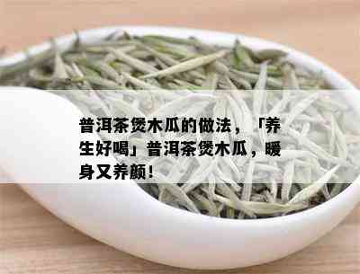 普洱茶煲木瓜的做法，「养生好喝」普洱茶煲木瓜，暖身又养颜！