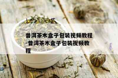 普洱茶木盒子包装视频教程-普洱茶木盒子包装视频教程