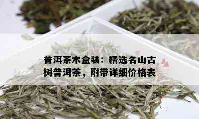 普洱茶木盒装：精选名山古树普洱茶，附带详细价格表