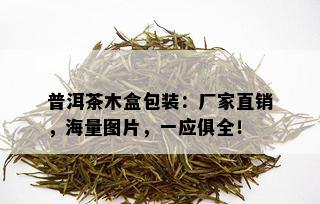 普洱茶木盒包装：厂家直销，海量图片，一应俱全！