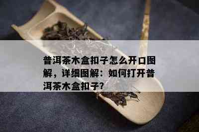 普洱茶木盒扣子怎么开口图解，详细图解：如何打开普洱茶木盒扣子？